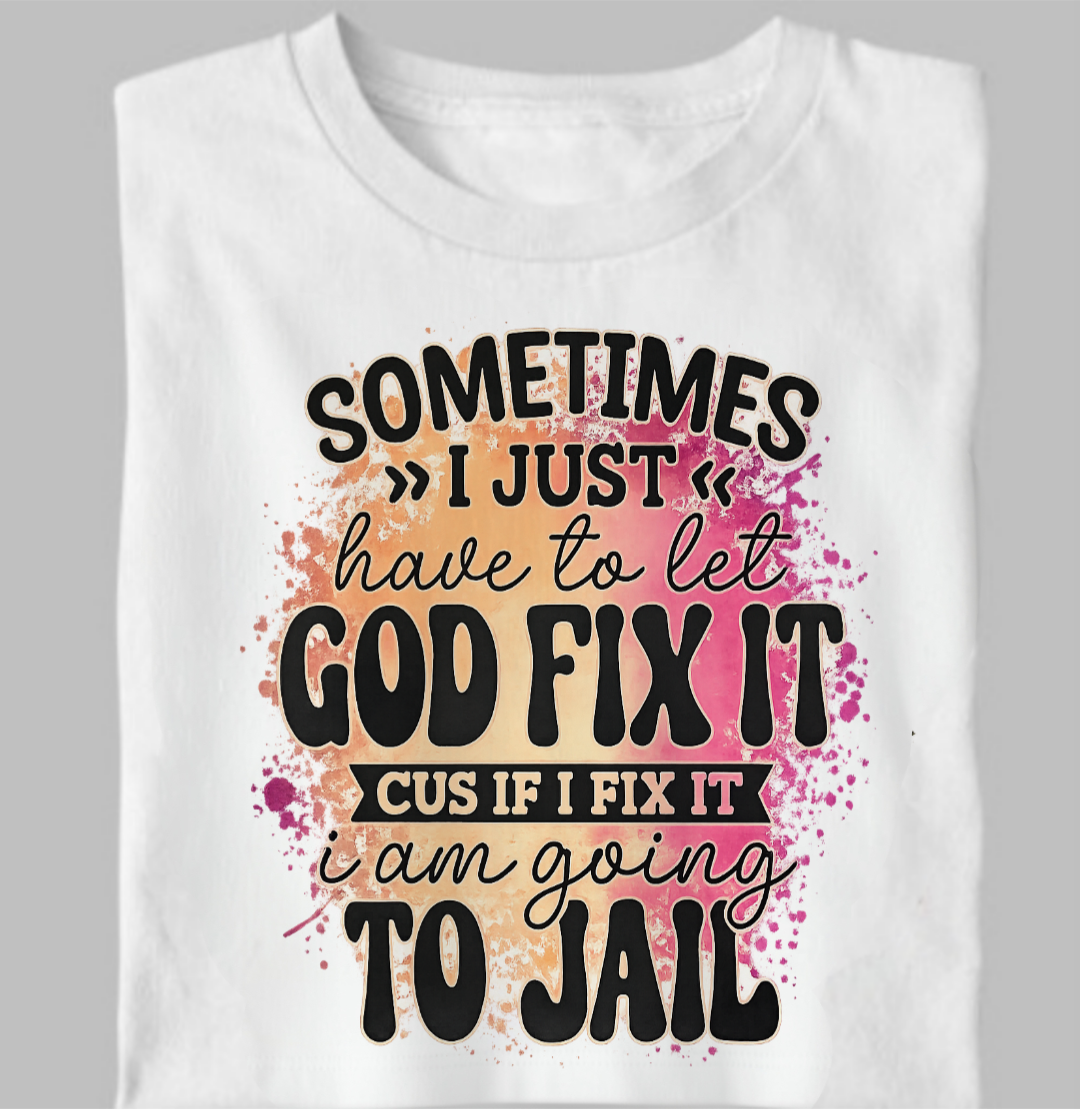 Sometimes I Just Have To Let GOD Fix It...Cus If I Fix It I'm Going To Jail Tee